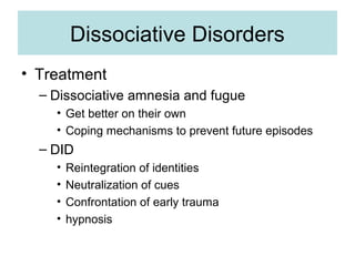 Dissociative Disorders
• Treatment
  – Dissociative amnesia and fugue
    • Get better on their own
    • Coping mechanisms to prevent future episodes
  – DID
    •   Reintegration of identities
    •   Neutralization of cues
    •   Confrontation of early trauma
    •   hypnosis
 