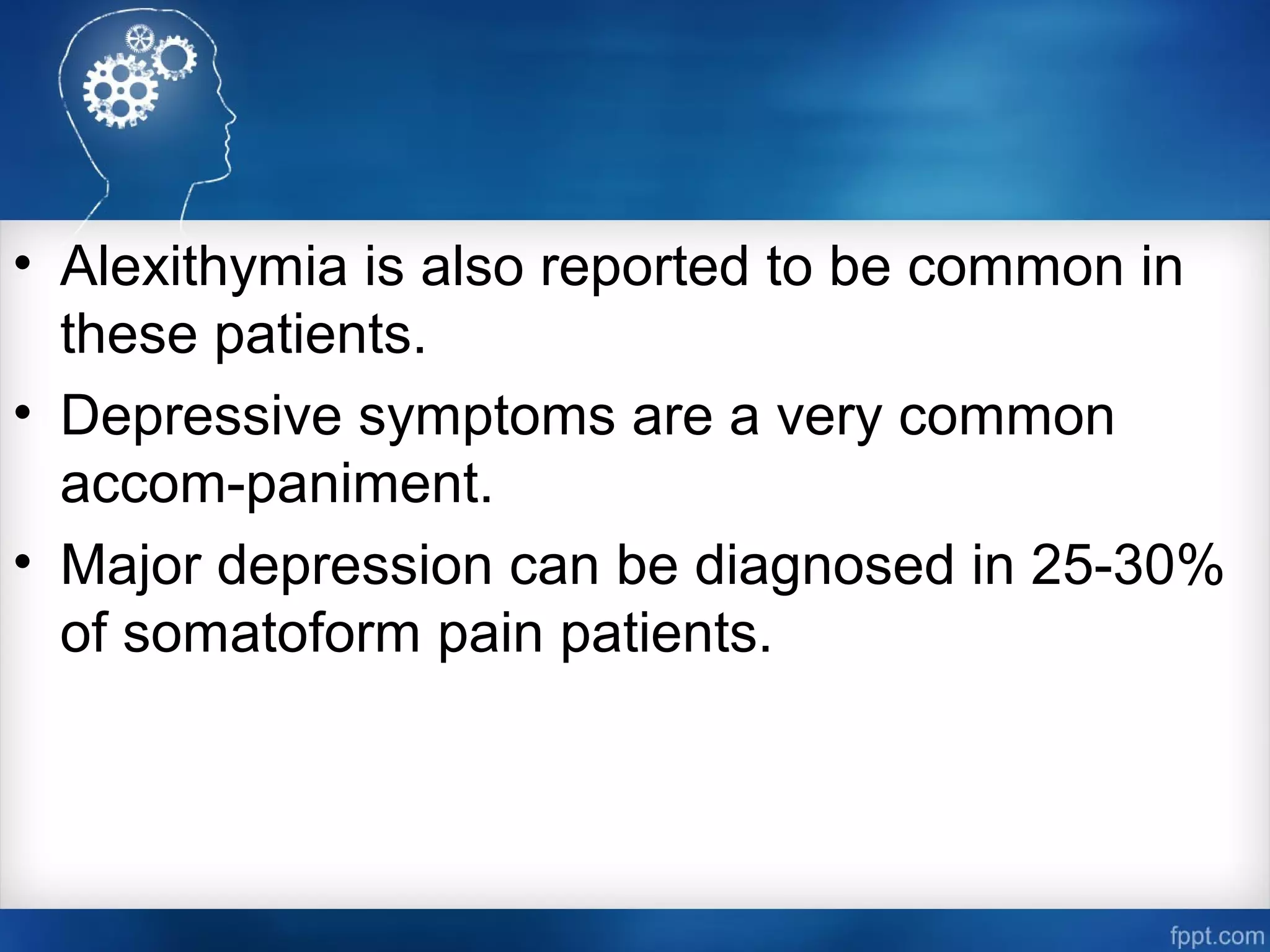 • Alexithymia is also reported to be common in
these patients.
• Depressive symptoms are a very common
accom-paniment.
• Major depression can be diagnosed in 25-30%
of somatoform pain patients.
 