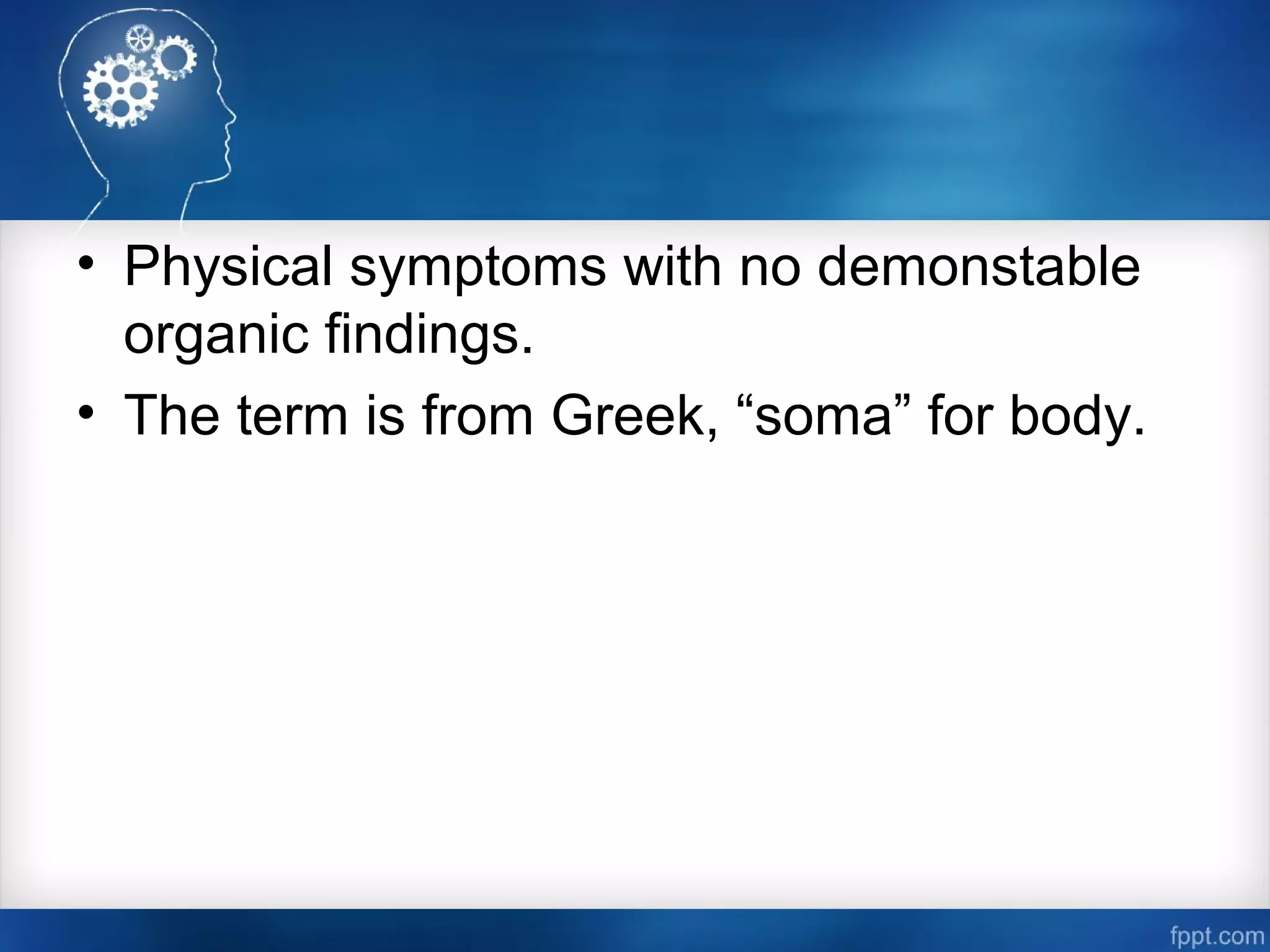 • Physical symptoms with no demonstable
organic findings.
• The term is from Greek, “soma” for body.
 