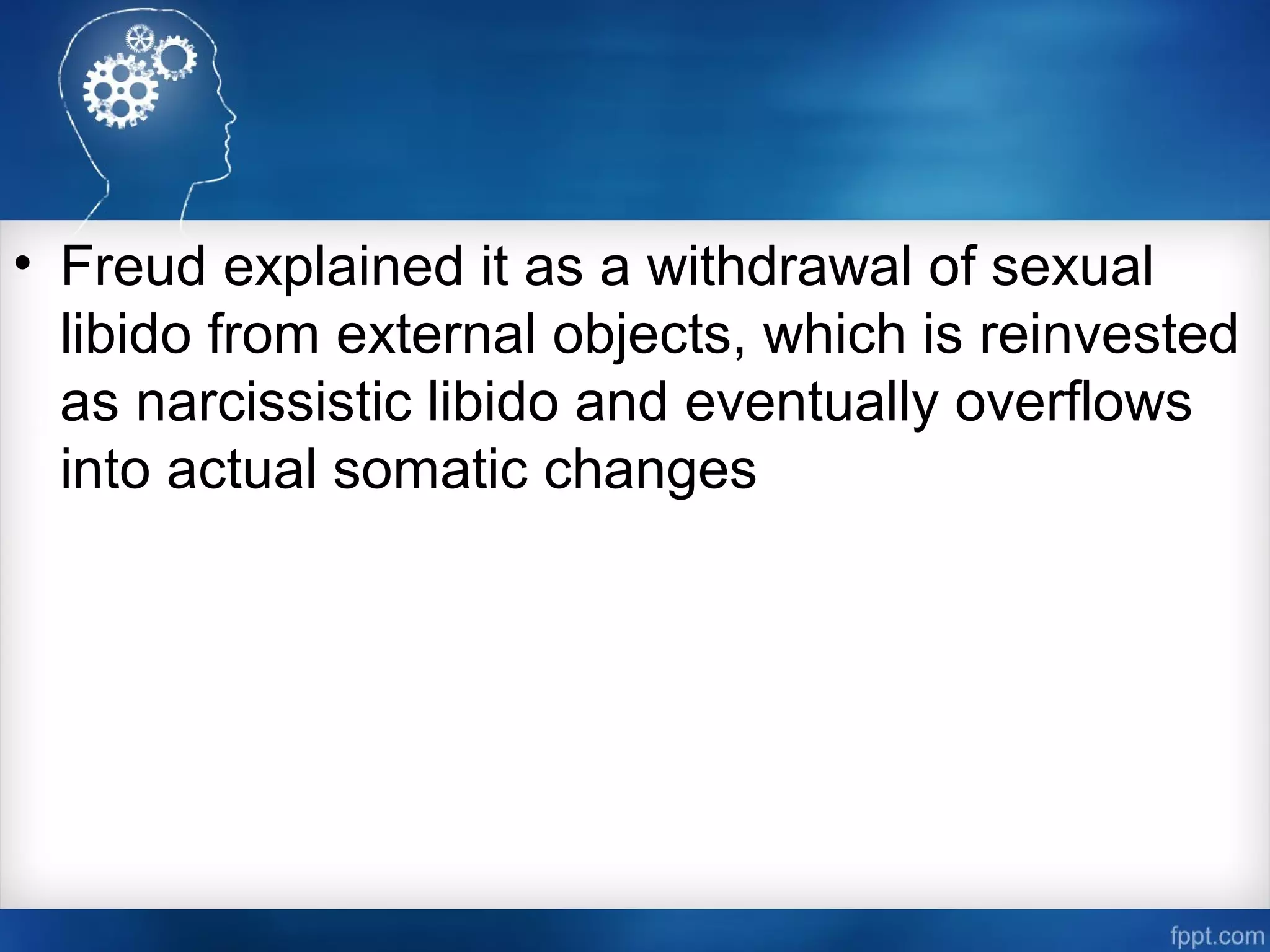• Freud explained it as a withdrawal of sexual
libido from external objects, which is reinvested
as narcissistic libido and eventually overflows
into actual somatic changes
 