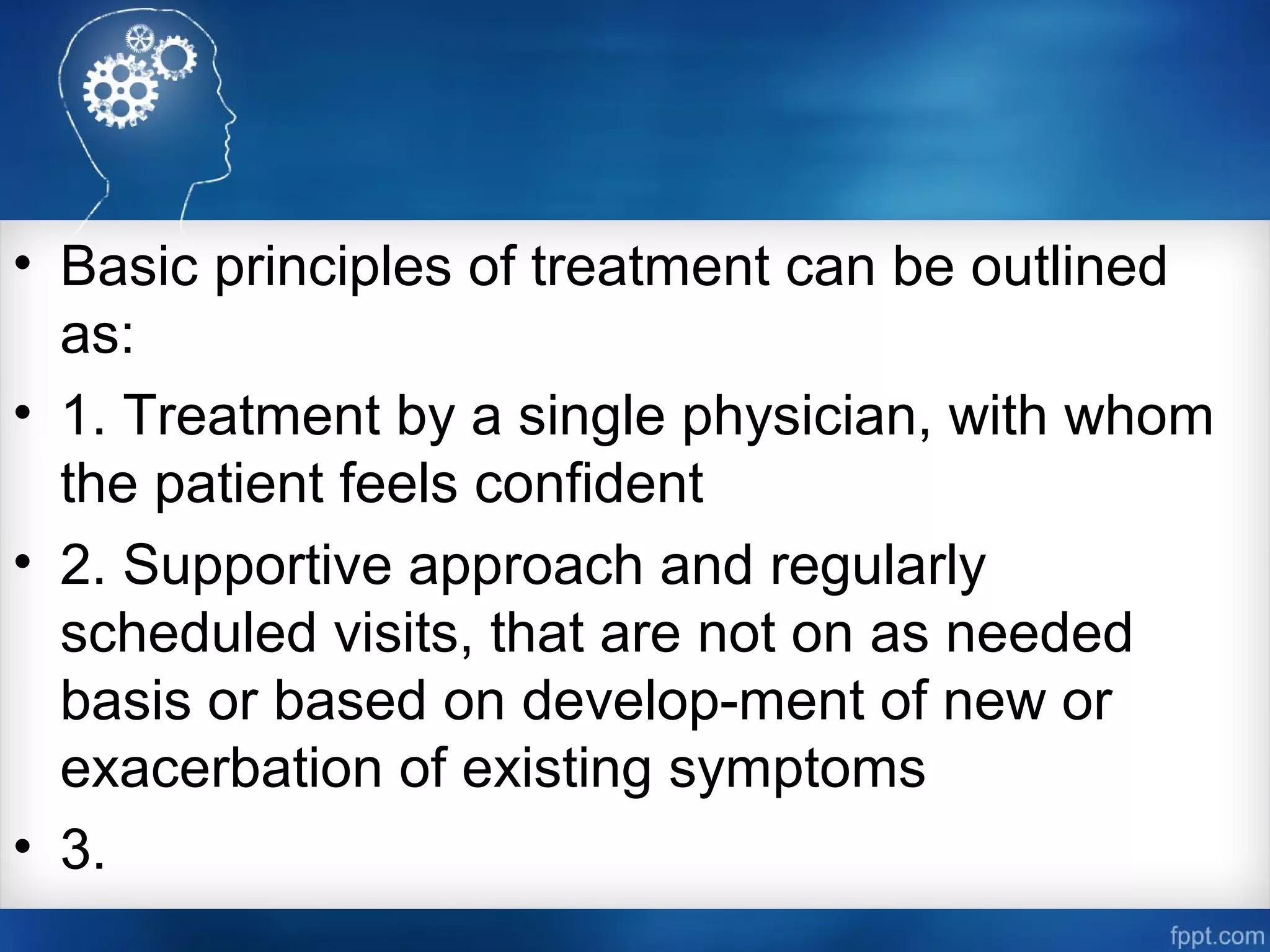 • Basic principles of treatment can be outlined
as:
• 1. Treatment by a single physician, with whom
the patient feels confident
• 2. Supportive approach and regularly
scheduled visits, that are not on as needed
basis or based on develop­ment of new or
exacerbation of existing symptoms
• 3.
 