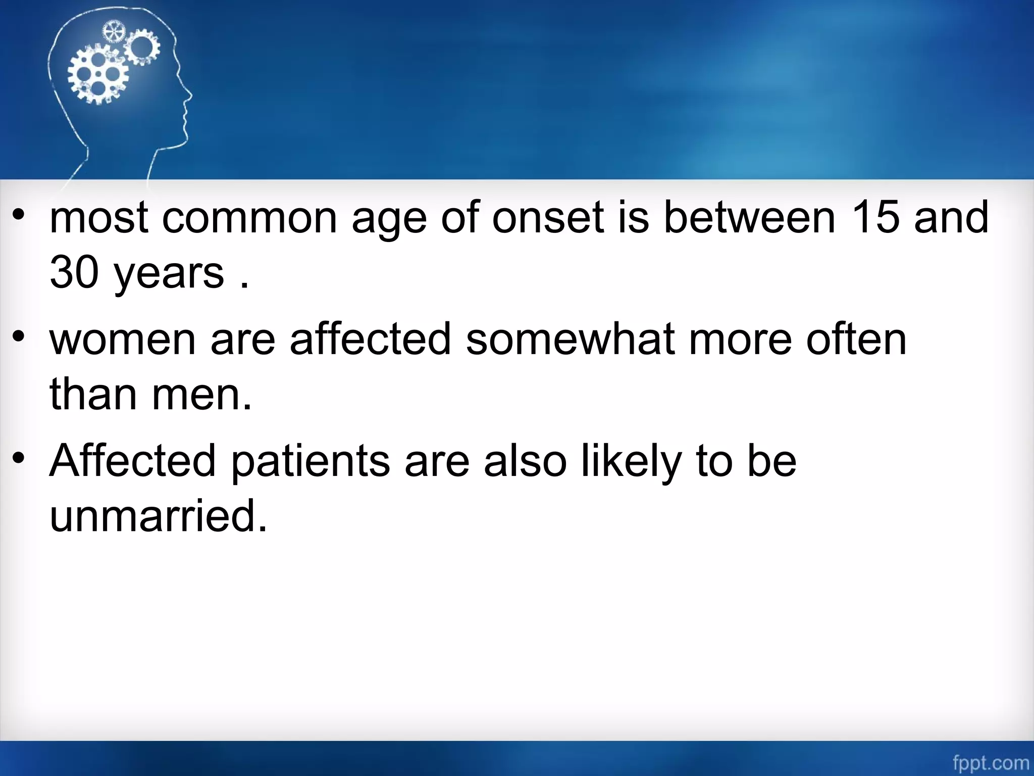 • most common age of onset is between 15 and
30 years .
• women are affected somewhat more often
than men.
• Affected patients are also likely to be
unmarried.
 