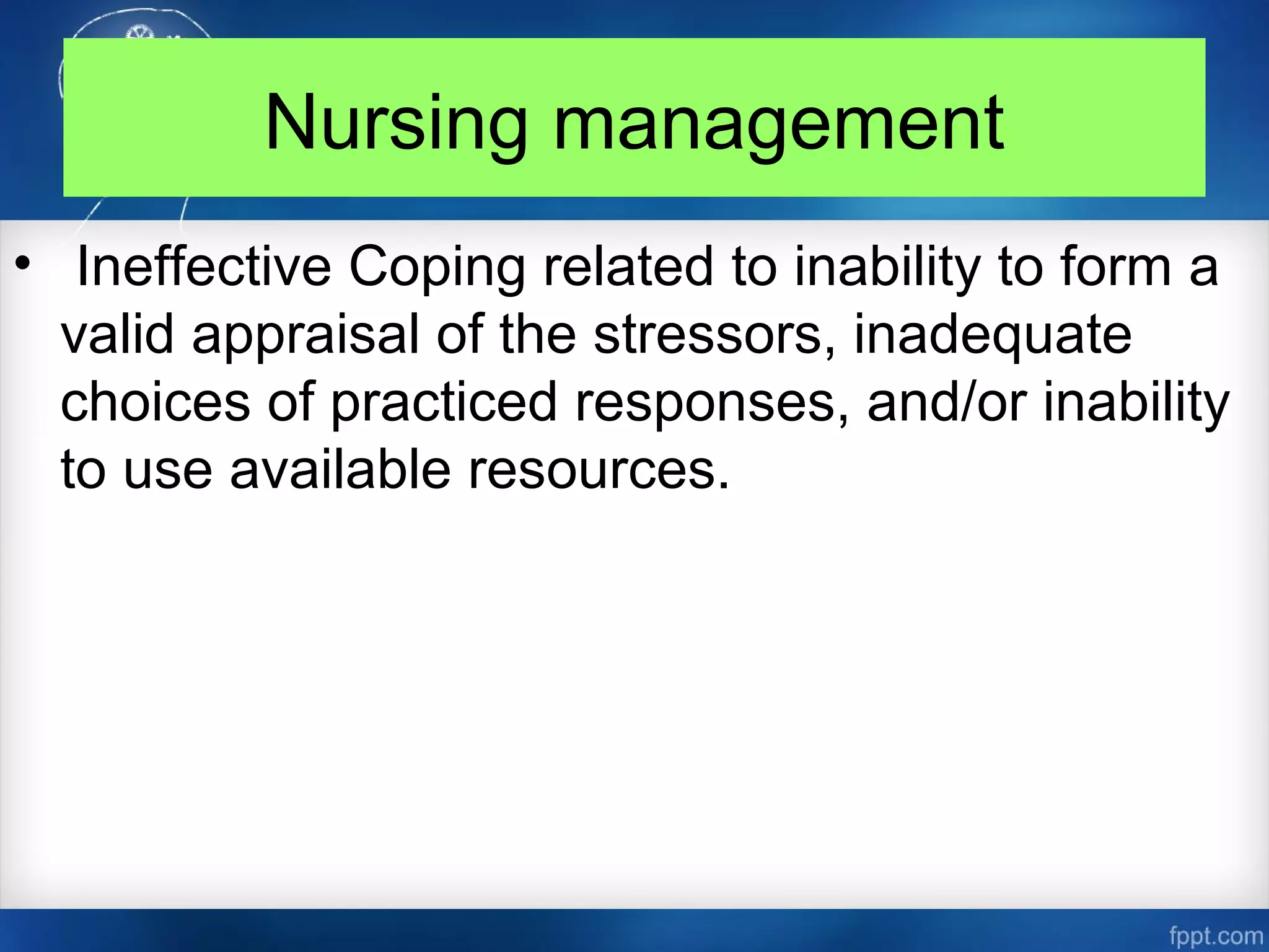 Nursing management
• Ineffective Coping related to inability to form a
valid appraisal of the stressors, inadequate
choices of practiced responses, and/or inability
to use available resources.
 