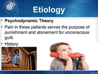 Etiology
• Psychodynamic Theory
• Pain in these patients serves the purpose of
punishment and atonement for unconscious
guilt.
• History
 