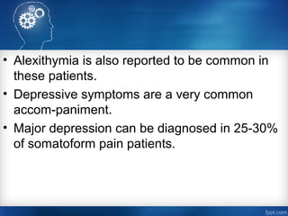 • Alexithymia is also reported to be common in
these patients.
• Depressive symptoms are a very common
accom-paniment.
• Major depression can be diagnosed in 25-30%
of somatoform pain patients.
 