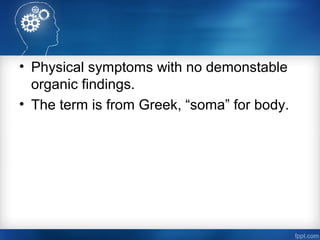 • Physical symptoms with no demonstable
organic findings.
• The term is from Greek, “soma” for body.
 