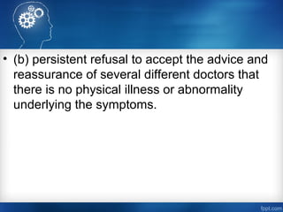 • (b) persistent refusal to accept the advice and
reassurance of several different doctors that
there is no physical illness or abnormality
underlying the symptoms.
 