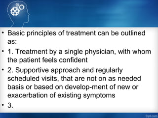 • Basic principles of treatment can be outlined
as:
• 1. Treatment by a single physician, with whom
the patient feels confident
• 2. Supportive approach and regularly
scheduled visits, that are not on as needed
basis or based on develop­ment of new or
exacerbation of existing symptoms
• 3.
 