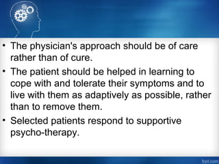 • The physician's approach should be of care
rather than of cure.
• The patient should be helped in learning to
cope with and tolerate their symptoms and to
live with them as adaptively as possible, rather
than to remove them.
• Selected patients respond to supportive
psycho­therapy.
 