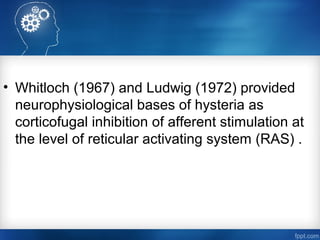 • Whitloch (1967) and Ludwig (1972) provided
neurophysiological bases of hysteria as
corticofugal inhibition of afferent stimulation at
the level of reticular activating system (RAS) .
 