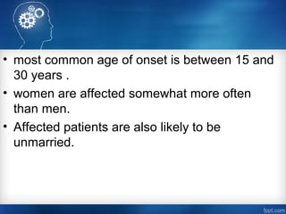 • most common age of onset is between 15 and
30 years .
• women are affected somewhat more often
than men.
• Affected patients are also likely to be
unmarried.
 