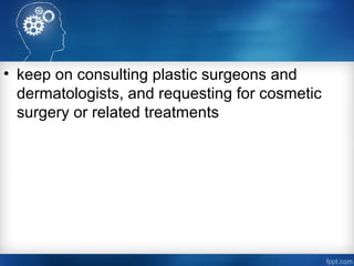 • keep on consulting plastic surgeons and
dermatologists, and requesting for cosmetic
surgery or related treatments
 