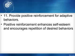 • 11. Provide positive reinforcement for adaptive
behaviors.
• Positive reinforcement enhances self­esteem
and encourages repetition of desired behaviors
 