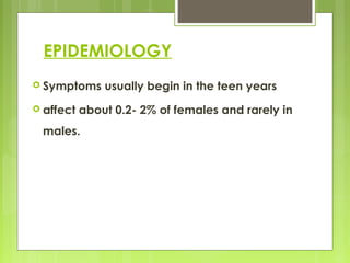 EPIDEMIOLOGY
 Symptoms usually begin in the teen years
 affect about 0.2- 2% of females and rarely in
males.
 