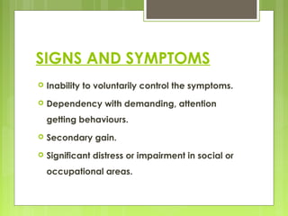 SIGNS AND SYMPTOMS
 Inability to voluntarily control the symptoms.
 Dependency with demanding, attention
getting behaviours.
 Secondary gain.
 Significant distress or impairment in social or
occupational areas.
 