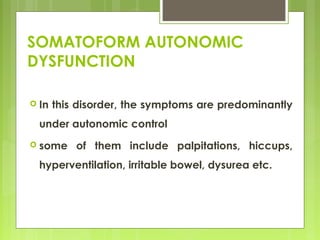 SOMATOFORM AUTONOMIC
DYSFUNCTION
 In this disorder, the symptoms are predominantly
under autonomic control
 some of them include palpitations, hiccups,
hyperventilation, irritable bowel, dysurea etc.
 