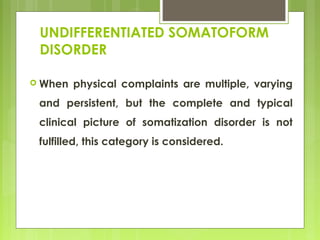 UNDIFFERENTIATED SOMATOFORM
DISORDER
 When physical complaints are multiple, varying
and persistent, but the complete and typical
clinical picture of somatization disorder is not
fulfilled, this category is considered.
 