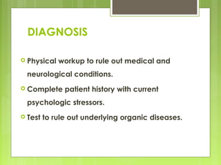 DIAGNOSIS
 Physical workup to rule out medical and
neurological conditions.
 Complete patient history with current
psychologic stressors.
 Test to rule out underlying organic diseases.
 