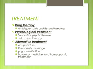 TREATMENT
 Drug therapy
 Antidepressants and Benzodiazepines
 Psychological treatment
 Supportive psychotherapy
 relaxation therapy.
 Alternative treatment
 Acupuncture,,
 therapeutic massage,
 yoga, meditation,
 botanical medicine, and homeopathic
treatment
 