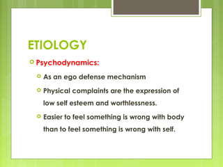 ETIOLOGY
 Psychodynamics:
 As an ego defense mechanism
 Physical complaints are the expression of
low self esteem and worthlessness.
 Easier to feel something is wrong with body
than to feel something is wrong with self.
 