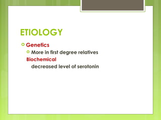 ETIOLOGY
 Genetics
 More in first degree relatives
Biochemical
decreased level of serotonin
 