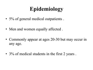 Epidemiology
• 5% of general medical outpatients .
• Men and women equally affected .
• Commonly appear at ages 20-30 but may occur in
any age.
• 3% of medical students in the first 2 years .
 