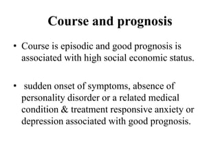 Course and prognosis
• Course is episodic and good prognosis is
associated with high social economic status.
• sudden onset of symptoms, absence of
personality disorder or a related medical
condition & treatment responsive anxiety or
depression associated with good prognosis.
 