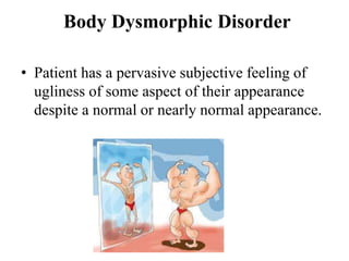 Body Dysmorphic Disorder
• Patient has a pervasive subjective feeling of
ugliness of some aspect of their appearance
despite a normal or nearly normal appearance.
 