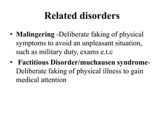 Related disorders
• Malingering -Deliberate faking of physical
symptoms to avoid an unpleasant situation,
such as military duty, exams e.t.c
• Factitious Disorder/muchausen syndrome-
Deliberate faking of physical illness to gain
medical attention
 
