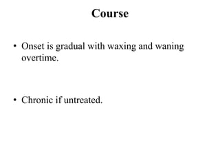 Course
• Onset is gradual with waxing and waning
overtime.
• Chronic if untreated.
 