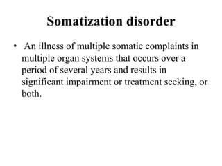 Somatization disorder
• An illness of multiple somatic complaints in
multiple organ systems that occurs over a
period of several years and results in
significant impairment or treatment seeking, or
both.
 