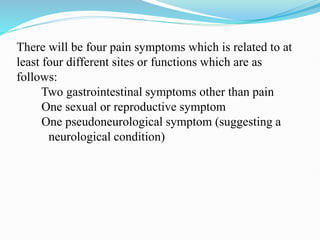 There will be four pain symptoms which is related to at
least four different sites or functions which are as
follows:
Two gastrointestinal symptoms other than pain
One sexual or reproductive symptom
One pseudoneurological symptom (suggesting a
neurological condition)
 