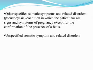 •Other specified somatic symptoms and related disorders
(pseudocyesis) condition in which the patient has all
signs and symptoms of pregnancy except for the
confirmation of the presence of a fetus.
•Unspecified somatic symptom and related disorders
 