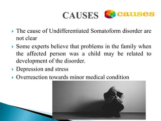  The cause of Undifferentiated Somatoform disorder are
not clear
 Some experts believe that problems in the family when
the affected person was a child may be related to
development of the disorder.
 Depression and stress
 Overreaction towards minor medical condition
 