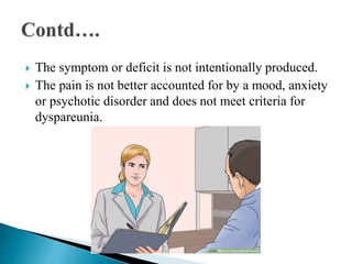  The symptom or deficit is not intentionally produced.
 The pain is not better accounted for by a mood, anxiety
or psychotic disorder and does not meet criteria for
dyspareunia.
 