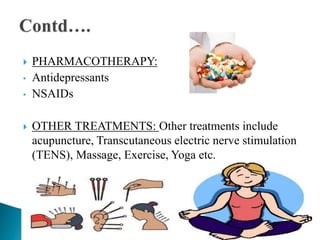  PHARMACOTHERAPY:
• Antidepressants
• NSAIDs
 OTHER TREATMENTS: Other treatments include
acupuncture, Transcutaneous electric nerve stimulation
(TENS), Massage, Exercise, Yoga etc.
 