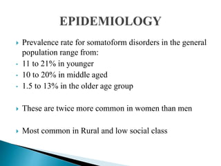  Prevalence rate for somatoform disorders in the general
population range from:
• 11 to 21% in younger
• 10 to 20% in middle aged
• 1.5 to 13% in the older age group
 These are twice more common in women than men
 Most common in Rural and low social class
 