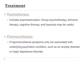 Treatment
 Psychotherapy:
 Includes psychoeducation, Group psychotherapy, behavior
therapy, cognitive therapy, and hypnosis may be useful.
 Pharmacotherapy:
 If hypochondriacal symptoms only are associated with
underlying psychiatric condition, such as an anxiety disorder
or major depressive disorder.
 