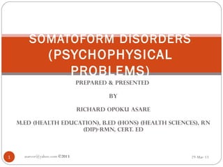PREPARED & PRESENTED
BY
RICHARD OPOKU ASARE
M.ED (health education), B.Ed (Hons) (Health Sciences), RN
(Dip)-RMN, Cert. Ed
29-Mar-13asareor@yahoo.com ©20131
SOMATOFORM DISORDERS
(PSYCHOPHYSICAL
PROBLEMS)
 