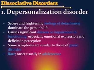 - Severe and frightening feelings of detachment
  dominate the person’s life
- Causes significant distress or impairment in
  functioning, especially emotional expression and
  deficits in perception
- Some symptoms are similar to those of panic
  disorder
- Rare; onset usually in adolescence
 
