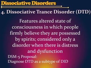 Features altered state of
  consciousness in which people
 firmly believe they are possessed
    by spirits; considered only a
   disorder when there is distress
          and dysfunction
DSM-5 Proposal:
Diagnose DTD as a subtype of DID
 