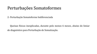 Perturbações Somatoformes
2- Perturbação Somatoforme Indiferenciada
Queixas físicas inexplicadas, durante pelo menos 6 meses, abaixo do limiar
de diagnóstico para Perturbação de Somatização.
 