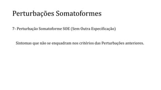 Perturbações Somatoformes
7- Perturbação Somatoforme SOE (Sem Outra Especificação)
Sintomas que não se enquadram nos critérios das Perturbações anteriores.
 