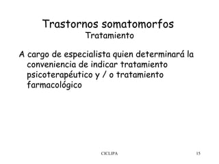 Trastornos somatomorfos
                Tratamiento

A cargo de especialista quien determinará la
  conveniencia de indicar tratamiento
  psicoterapéutico y / o tratamiento
  farmacológico




                    CICLIPA                    15
 