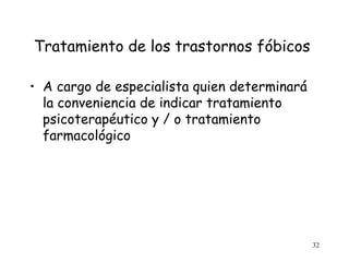 Tratamiento de los trastornos fóbicos

• A cargo de especialista quien determinará
  la conveniencia de indicar tratamiento
  psicoterapéutico y / o tratamiento
  farmacológico




                                              32
 