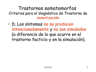Trastornos somatomorfos
Criterios para el diagnóstico de Trastorno de
                 somatización
• D. Los síntomas no se producen
  intencionadamente y no son simulados
  (a diferencia de lo que ocurre en el
  trastorno facticio y en la simulación).




                    CICLIPA                 9
 