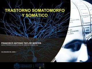 TRASTORNO SOMATOMORFO
Y SOMÁTICO
FRANCISCO ANTONIO TAYLOR MONTES
MEDICO RESIDENTE ESPECIALIDAD EN MEDICINA FORENSE PUJ
VALORACIÓN DEL DAÑO 1
 