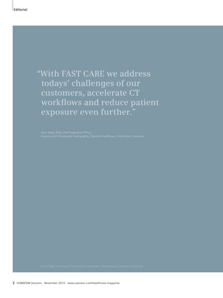 Editorial 
2 “With FAST CARE we address 
todays’ challenges of our 
customers, accelerate CT 
workfl ows and reduce patient 
exposure even further.” 
Sami Atiya, PhD, Chief Executive Office, 
Business Unit Computed Tomography, Siemens Healthcare, Forchheim, Germany 
Cover Page: Courtesy of University of Erlangen- Nuremberg, Erlangen, Germany 
SOMATOM Sessions · November 2010 · www.siemens.com/healthcare-magazine 
 