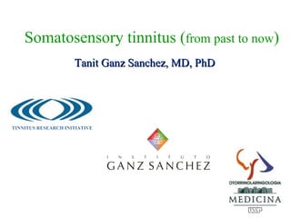 Somatosensory tinnitus (from past to now)
                     Tanit Ganz Sanchez, MD, PhD




TINNITUS RESEARCH INITIATIVE
 