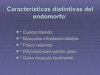 Características distintivas del endomorfo: * Cuerpo blando * Músculos infradesarrollados * Físico redondo * Dificultad para perder peso * Gana músculo facilmente 